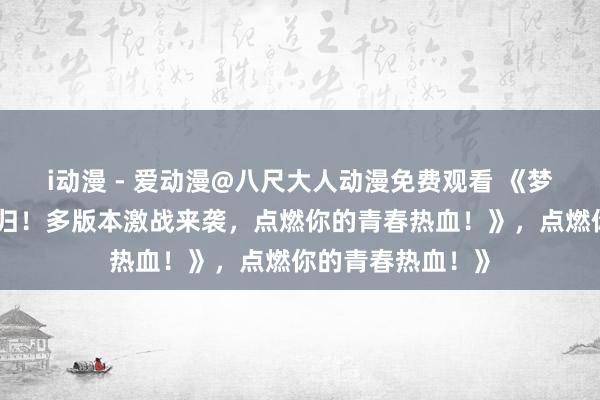 i动漫 - 爱动漫@八尺大人动漫免费观看 《梦三国手游霸气回归！多版本激战来袭，点燃你的青春热血！》，点燃你的青春热血！》
