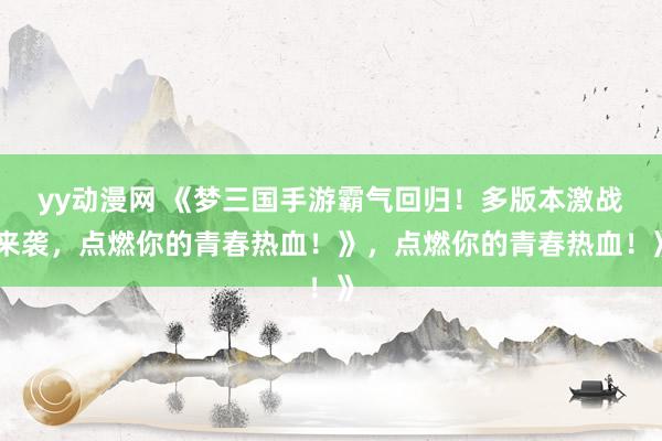 yy动漫网 《梦三国手游霸气回归！多版本激战来袭，点燃你的青春热血！》，点燃你的青春热血！》