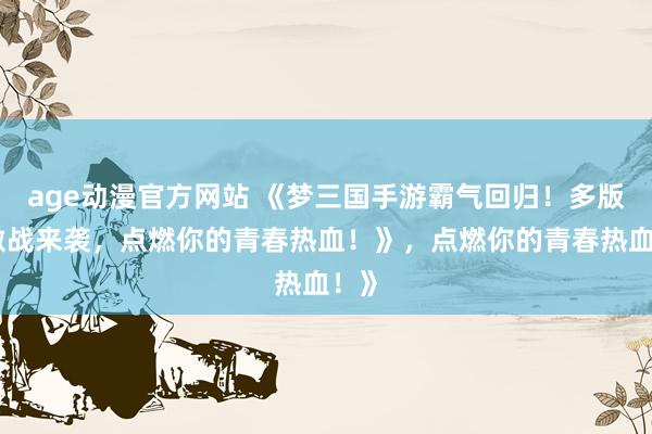 age动漫官方网站 《梦三国手游霸气回归！多版本激战来袭，点燃你的青春热血！》，点燃你的青春热血！》