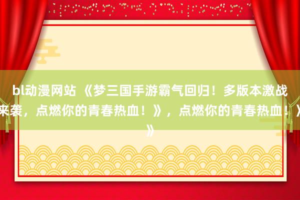 bl动漫网站 《梦三国手游霸气回归！多版本激战来袭，点燃你的青春热血！》，点燃你的青春热血！》