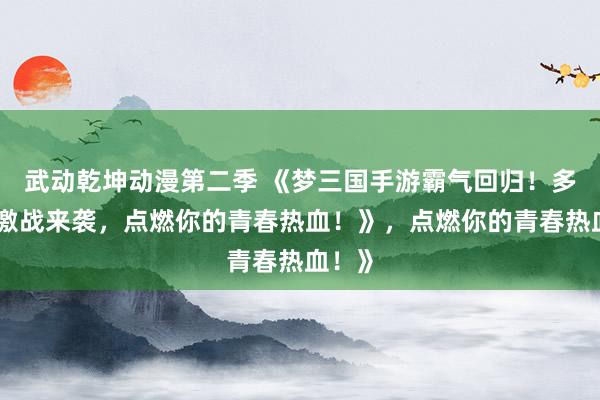 武动乾坤动漫第二季 《梦三国手游霸气回归！多版本激战来袭，点燃你的青春热血！》，点燃你的青春热血！》