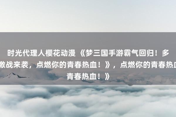 时光代理人樱花动漫 《梦三国手游霸气回归！多版本激战来袭，点燃你的青春热血！》，点燃你的青春热血！》
