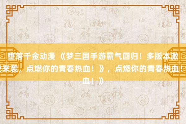 堕落千金动漫 《梦三国手游霸气回归！多版本激战来袭，点燃你的青春热血！》，点燃你的青春热血！》