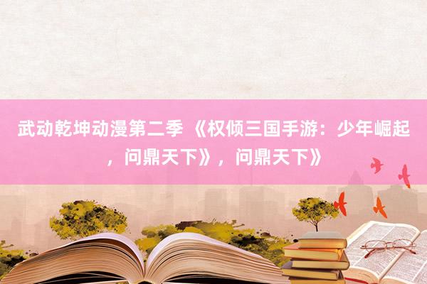 武动乾坤动漫第二季 《权倾三国手游：少年崛起，问鼎天下》，问鼎天下》