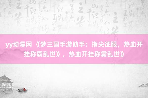 yy动漫网 《梦三国手游助手：指尖征服，热血开挂称霸乱世》，热血开挂称霸乱世》