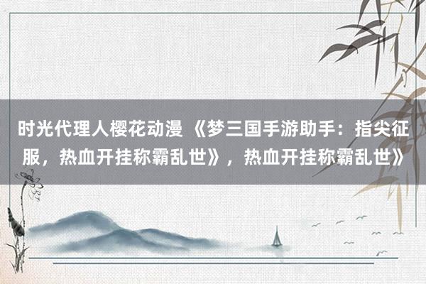 时光代理人樱花动漫 《梦三国手游助手：指尖征服，热血开挂称霸乱世》，热血开挂称霸乱世》