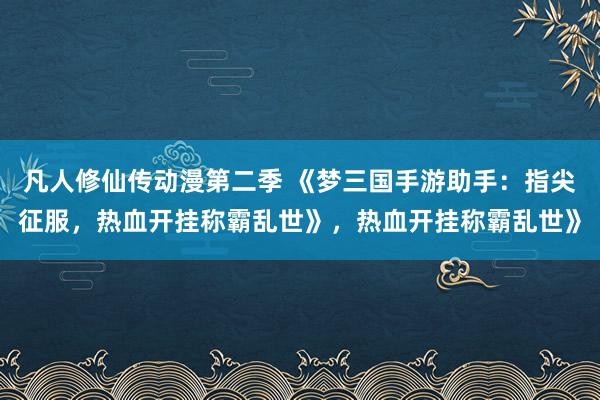 凡人修仙传动漫第二季 《梦三国手游助手：指尖征服，热血开挂称霸乱世》，热血开挂称霸乱世》