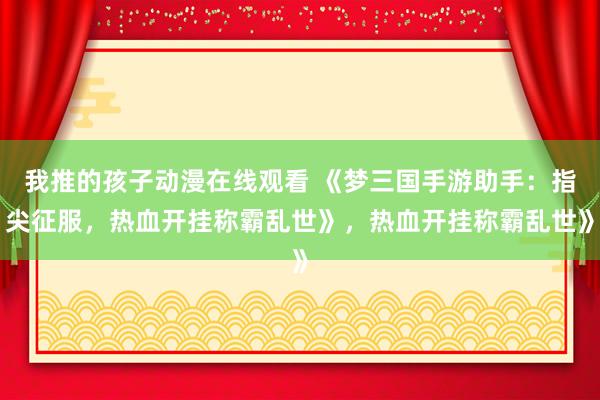 我推的孩子动漫在线观看 《梦三国手游助手：指尖征服，热血开挂称霸乱世》，热血开挂称霸乱世》