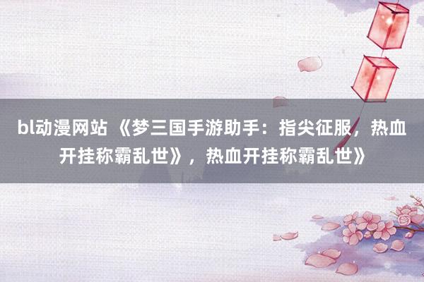 bl动漫网站 《梦三国手游助手：指尖征服，热血开挂称霸乱世》，热血开挂称霸乱世》