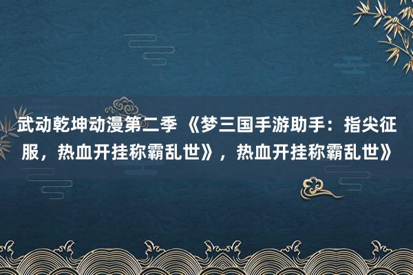 武动乾坤动漫第二季 《梦三国手游助手：指尖征服，热血开挂称霸乱世》，热血开挂称霸乱世》