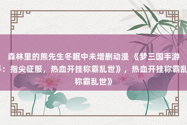 森林里的熊先生冬眠中未增删动漫 《梦三国手游助手：指尖征服，热血开挂称霸乱世》，热血开挂称霸乱世》