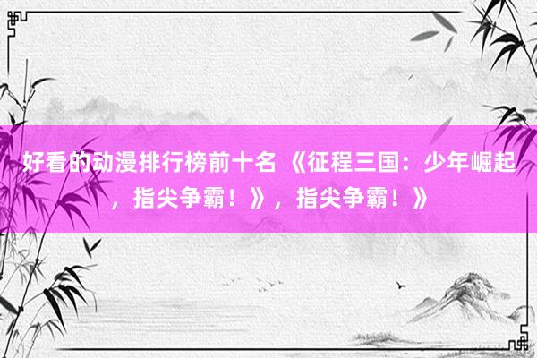 好看的动漫排行榜前十名 《征程三国：少年崛起，指尖争霸！》，指尖争霸！》