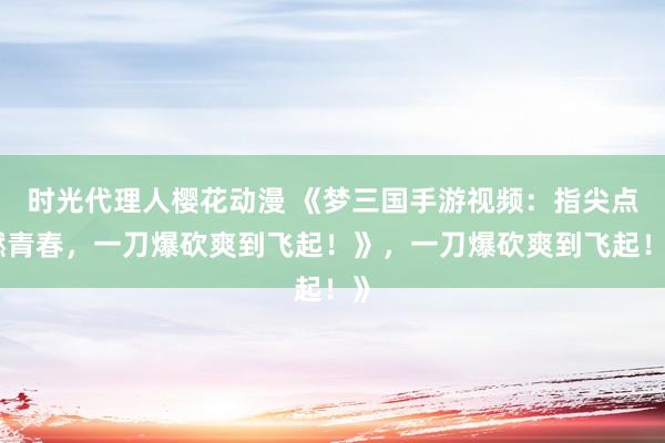 时光代理人樱花动漫 《梦三国手游视频：指尖点燃青春，一刀爆砍爽到飞起！》，一刀爆砍爽到飞起！》