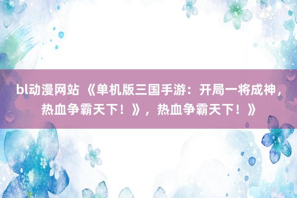 bl动漫网站 《单机版三国手游：开局一将成神，热血争霸天下！》，热血争霸天下！》
