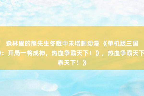 森林里的熊先生冬眠中未增删动漫 《单机版三国手游：开局一将成神，热血争霸天下！》，热血争霸天下！》