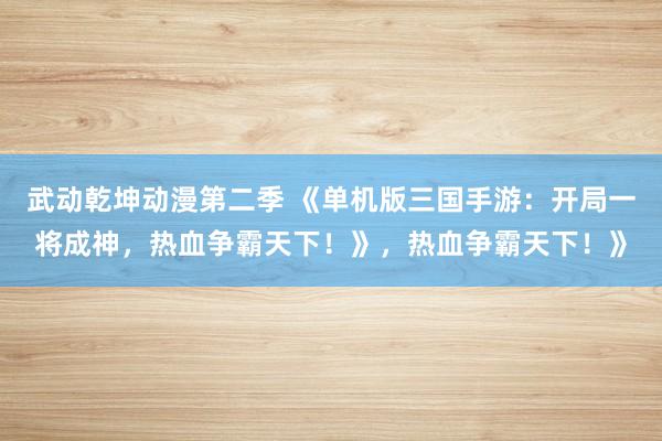 武动乾坤动漫第二季 《单机版三国手游：开局一将成神，热血争霸天下！》，热血争霸天下！》