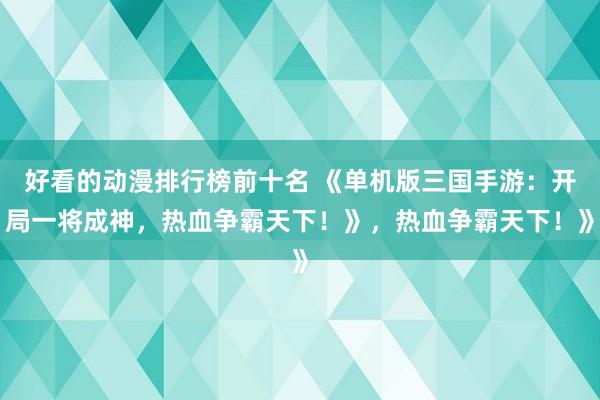 好看的动漫排行榜前十名 《单机版三国手游：开局一将成神，热血争霸天下！》，热血争霸天下！》