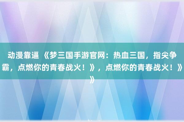 动漫靠逼 《梦三国手游官网：热血三国，指尖争霸，点燃你的青春战火！》，点燃你的青春战火！》