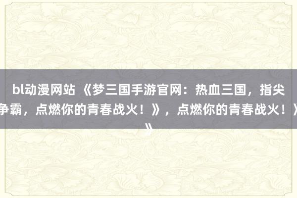 bl动漫网站 《梦三国手游官网：热血三国，指尖争霸，点燃你的青春战火！》，点燃你的青春战火！》