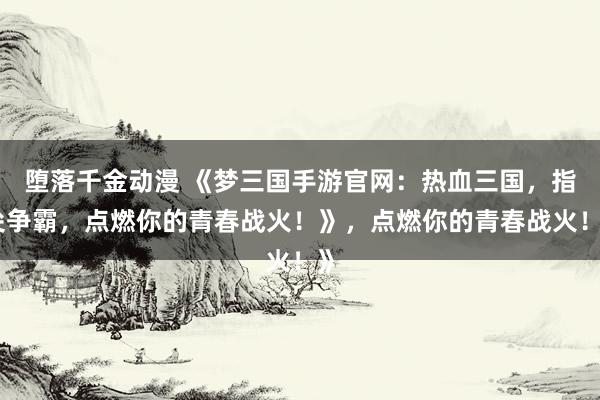 堕落千金动漫 《梦三国手游官网：热血三国，指尖争霸，点燃你的青春战火！》，点燃你的青春战火！》