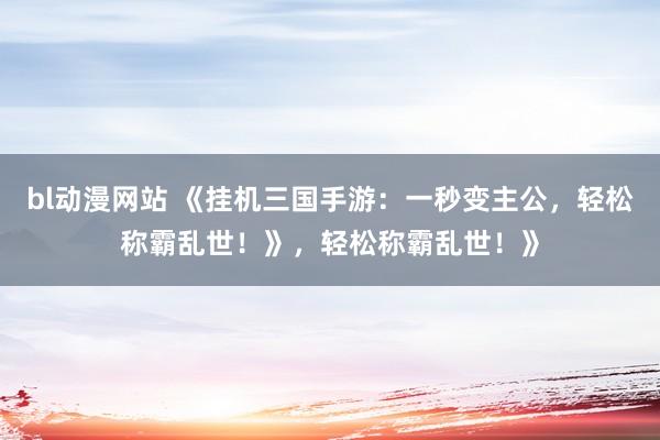 bl动漫网站 《挂机三国手游：一秒变主公，轻松称霸乱世！》，轻松称霸乱世！》