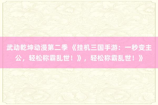 武动乾坤动漫第二季 《挂机三国手游：一秒变主公，轻松称霸乱世！》，轻松称霸乱世！》