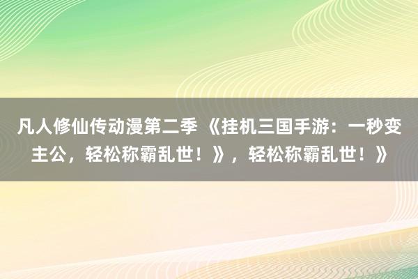 凡人修仙传动漫第二季 《挂机三国手游：一秒变主公，轻松称霸乱世！》，轻松称霸乱世！》