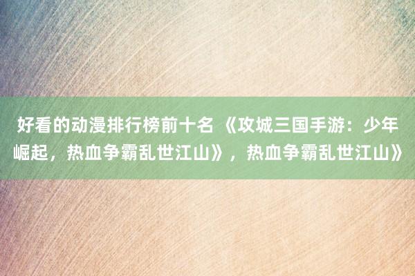 好看的动漫排行榜前十名 《攻城三国手游：少年崛起，热血争霸乱世江山》，热血争霸乱世江山》