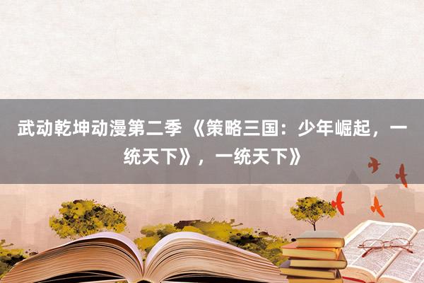 武动乾坤动漫第二季 《策略三国：少年崛起，一统天下》，一统天下》