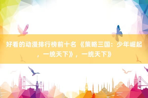 好看的动漫排行榜前十名 《策略三国：少年崛起，一统天下》，一统天下》