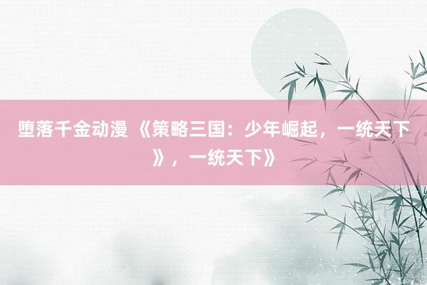 堕落千金动漫 《策略三国：少年崛起，一统天下》，一统天下》