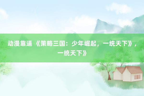 动漫靠逼 《策略三国：少年崛起，一统天下》，一统天下》