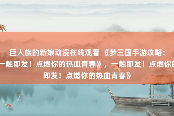 巨人族的新娘动漫在线观看 《梦三国手游攻略：少年征战，一触即发！点燃你的热血青春》，一触即发！点燃你的热血青春》