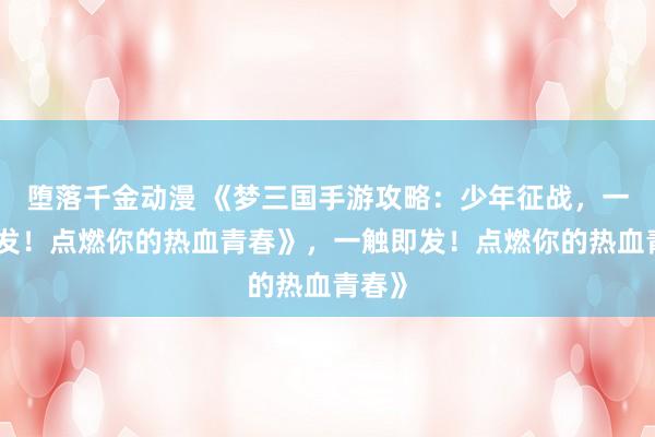 堕落千金动漫 《梦三国手游攻略：少年征战，一触即发！点燃你的热血青春》，一触即发！点燃你的热血青春》