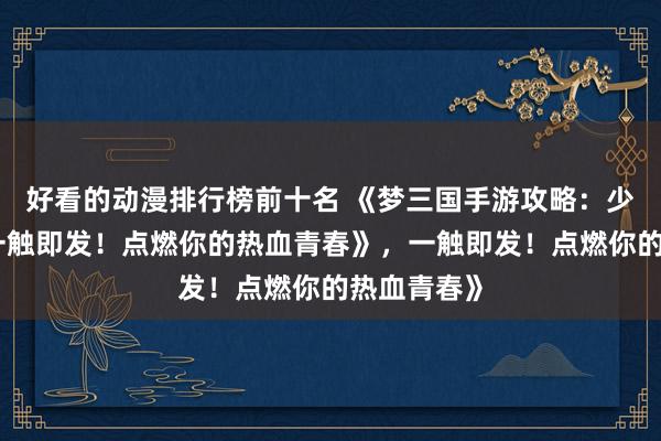 好看的动漫排行榜前十名 《梦三国手游攻略：少年征战，一触即发！点燃你的热血青春》，一触即发！点燃你的热血青春》