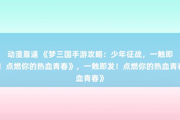 动漫靠逼 《梦三国手游攻略：少年征战，一触即发！点燃你的热血青春》，一触即发！点燃你的热血青春》