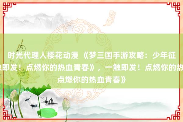 时光代理人樱花动漫 《梦三国手游攻略：少年征战，一触即发！点燃你的热血青春》，一触即发！点燃你的热血青春》