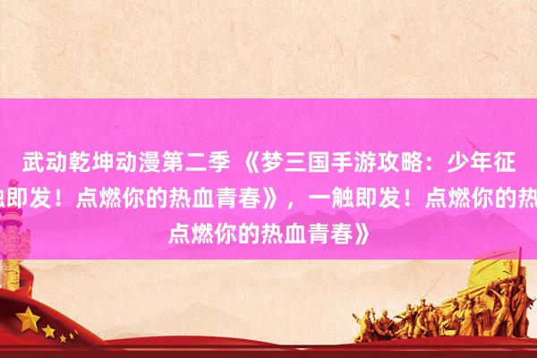 武动乾坤动漫第二季 《梦三国手游攻略：少年征战，一触即发！点燃你的热血青春》，一触即发！点燃你的热血青春》