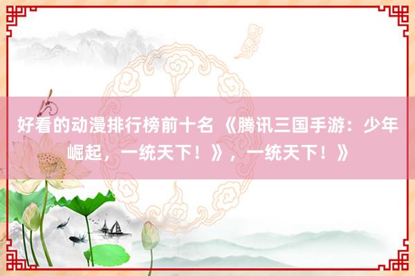 好看的动漫排行榜前十名 《腾讯三国手游：少年崛起，一统天下！》，一统天下！》