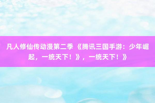 凡人修仙传动漫第二季 《腾讯三国手游：少年崛起，一统天下！》，一统天下！》