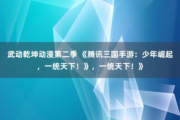 武动乾坤动漫第二季 《腾讯三国手游：少年崛起，一统天下！》，一统天下！》