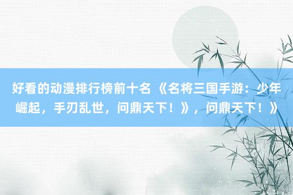 好看的动漫排行榜前十名 《名将三国手游：少年崛起，手刃乱世，问鼎天下！》，问鼎天下！》