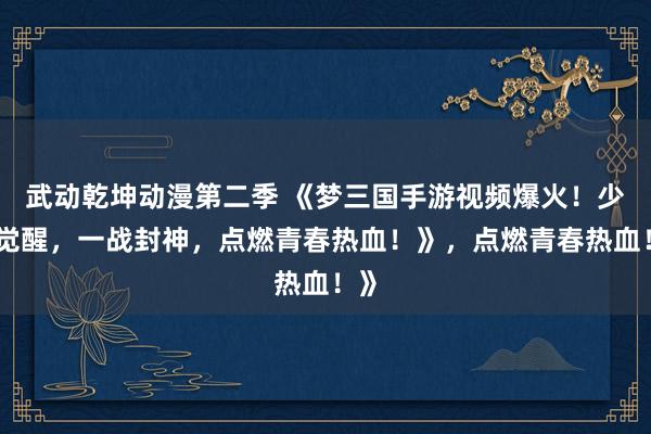 武动乾坤动漫第二季 《梦三国手游视频爆火！少年觉醒，一战封神，点燃青春热血！》，点燃青春热血！》