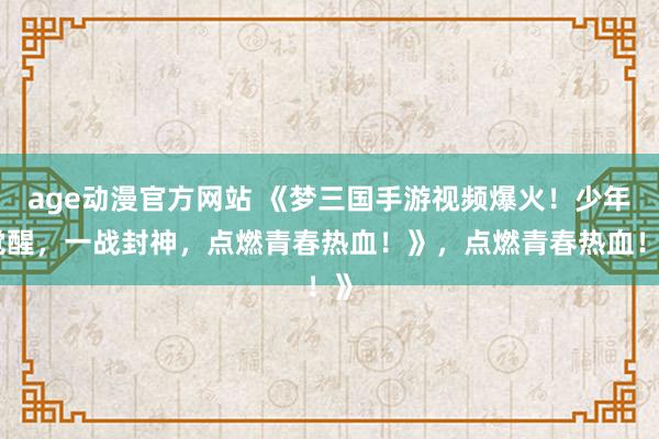 age动漫官方网站 《梦三国手游视频爆火！少年觉醒，一战封神，点燃青春热血！》，点燃青春热血！》