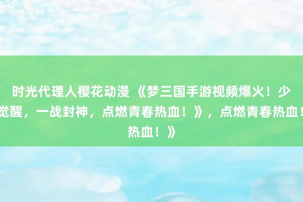 时光代理人樱花动漫 《梦三国手游视频爆火！少年觉醒，一战封神，点燃青春热血！》，点燃青春热血！》