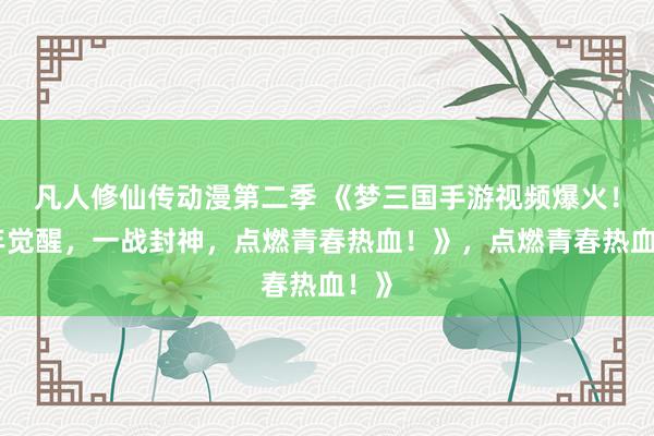 凡人修仙传动漫第二季 《梦三国手游视频爆火！少年觉醒，一战封神，点燃青春热血！》，点燃青春热血！》
