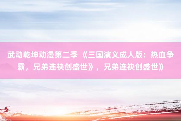 武动乾坤动漫第二季 《三国演义成人版：热血争霸，兄弟连袂创盛世》，兄弟连袂创盛世》