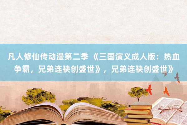 凡人修仙传动漫第二季 《三国演义成人版：热血争霸，兄弟连袂创盛世》，兄弟连袂创盛世》