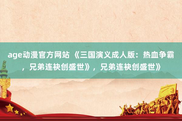 age动漫官方网站 《三国演义成人版：热血争霸，兄弟连袂创盛世》，兄弟连袂创盛世》