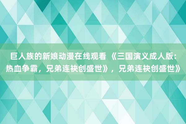 巨人族的新娘动漫在线观看 《三国演义成人版：热血争霸，兄弟连袂创盛世》，兄弟连袂创盛世》